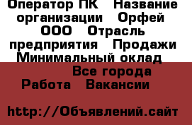 Оператор ПК › Название организации ­ Орфей, ООО › Отрасль предприятия ­ Продажи › Минимальный оклад ­ 20 000 - Все города Работа » Вакансии   